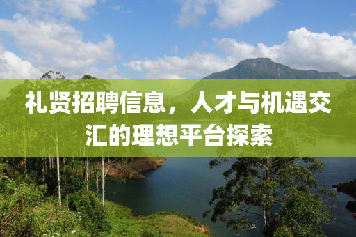 礼贤招聘信息，人才与机遇交汇的理想平台探索