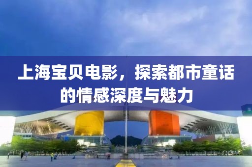 上海宝贝电影，探索都市童话的情感深度与魅力