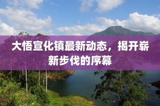 大悟宣化镇最新动态，揭开崭新步伐的序幕