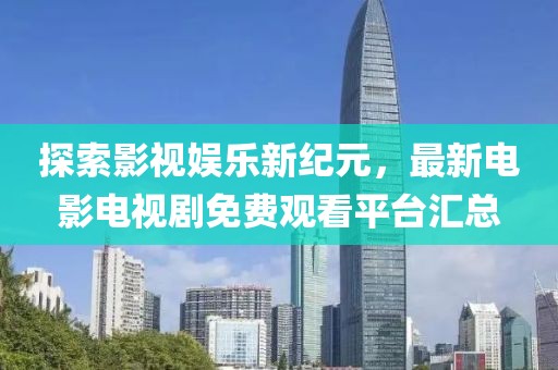 探索影视娱乐新纪元，最新电影电视剧免费观看平台汇总