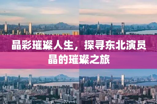 晶彩璀璨人生，探寻东北演员晶的璀璨之旅