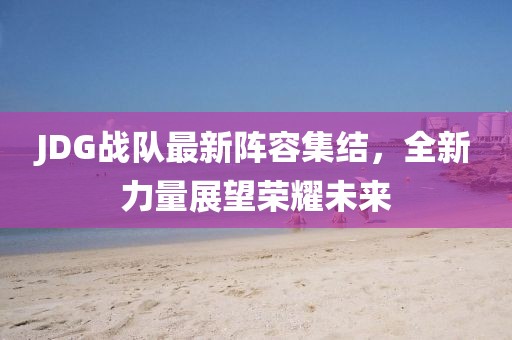 JDG战队最新阵容集结，全新力量展望荣耀未来