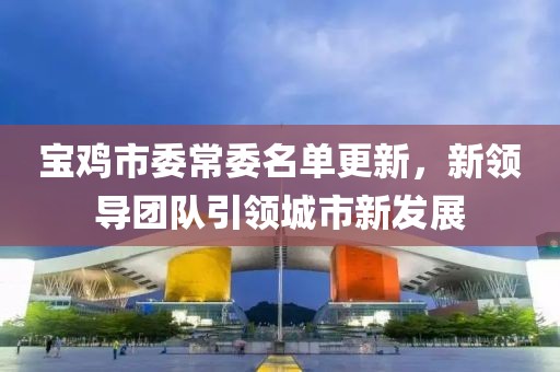 宝鸡市委常委名单更新，新领导团队引领城市新发展