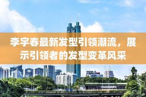 李宇春最新发型引领潮流，展示引领者的发型变革风采