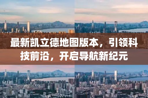 最新凯立德地图版本，引领科技前沿，开启导航新纪元