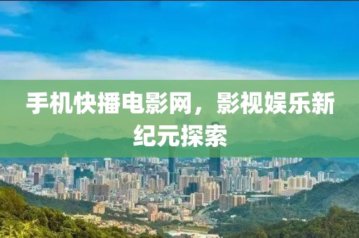 手机快播电影网，影视娱乐新纪元探索