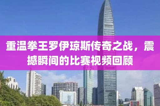 重温拳王罗伊琼斯传奇之战，震撼瞬间的比赛视频回顾