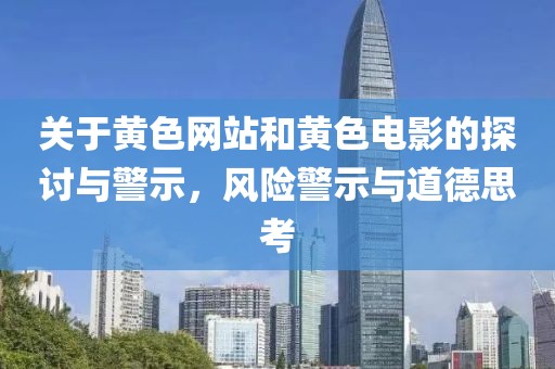 关于黄色网站和黄色电影的探讨与警示，风险警示与道德思考