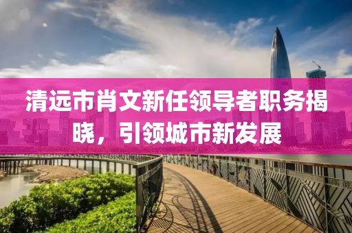 清远市肖文新任领导者职务揭晓，引领城市新发展
