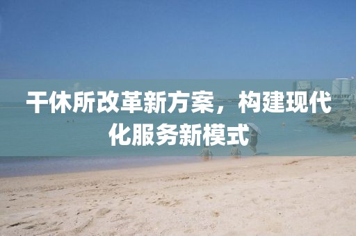干休所改革新方案，构建现代化服务新模式
