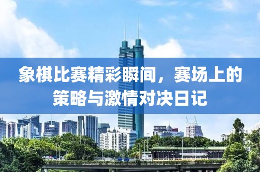 象棋比赛精彩瞬间，赛场上的策略与激情对决日记