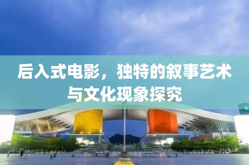 后入式电影，独特的叙事艺术与文化现象探究