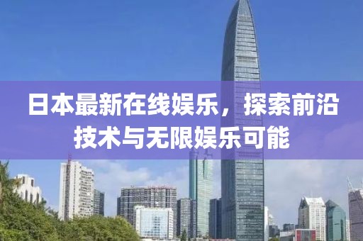 日本最新在线娱乐，探索前沿技术与无限娱乐可能