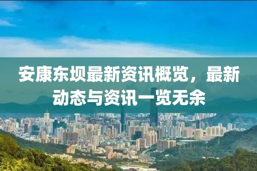 安康东坝最新资讯概览，最新动态与资讯一览无余