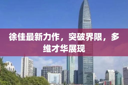 徐佳最新力作，突破界限，多维才华展现