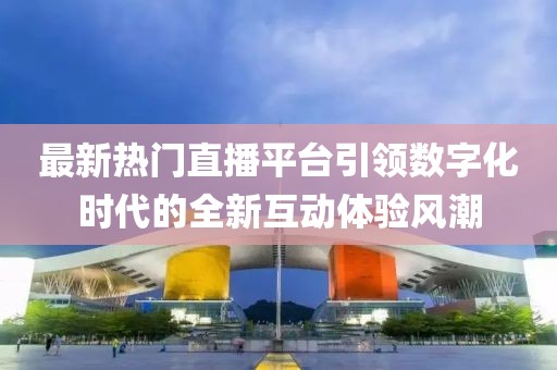 最新热门直播平台引领数字化时代的全新互动体验风潮