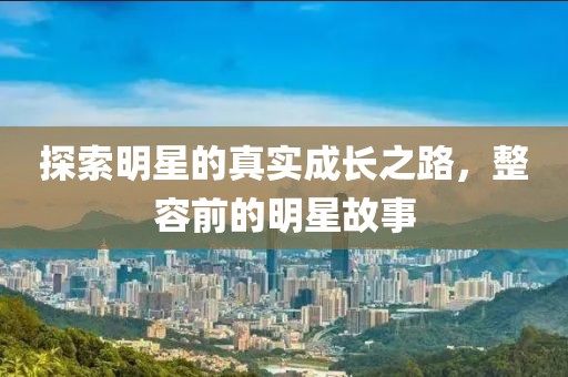 探索明星的真实成长之路，整容前的明星故事
