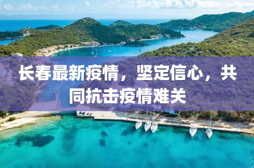 长春最新疫情，坚定信心，共同抗击疫情难关