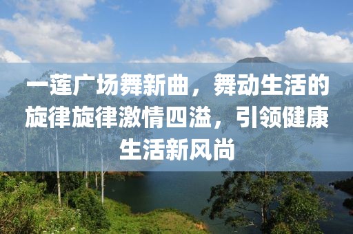 一莲广场舞新曲，舞动生活的旋律旋律激情四溢，引领健康生活新风尚