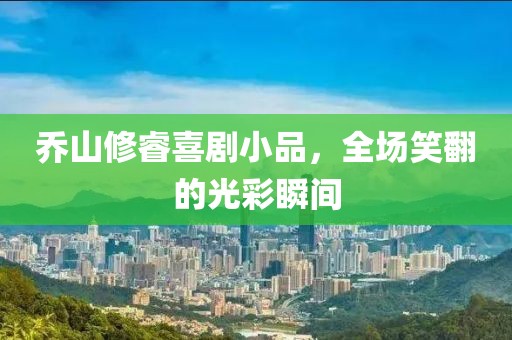 乔山修睿喜剧小品，全场笑翻的光彩瞬间