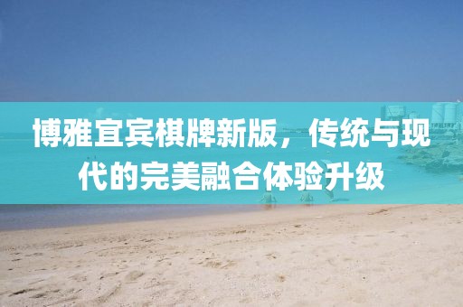 博雅宜宾棋牌新版，传统与现代的完美融合体验升级
