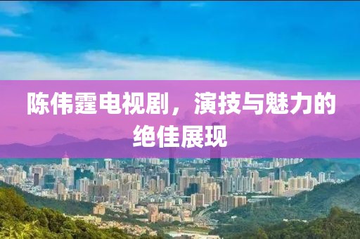 陈伟霆电视剧，演技与魅力的绝佳展现