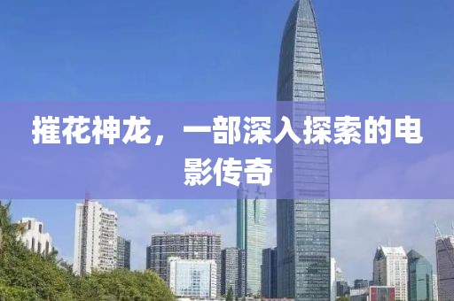 摧花神龙，一部深入探索的电影传奇