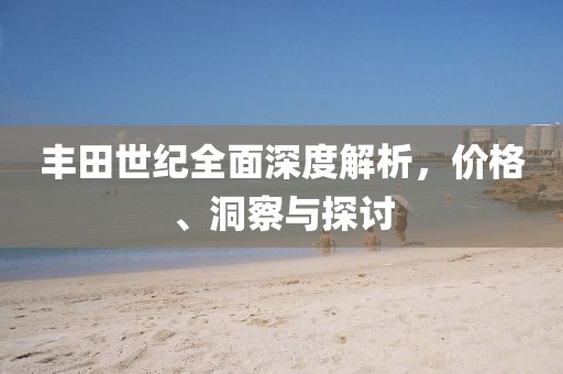 丰田世纪全面深度解析，价格、洞察与探讨