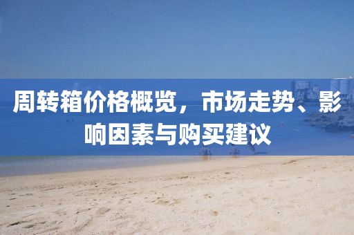周转箱价格概览，市场走势、影响因素与购买建议
