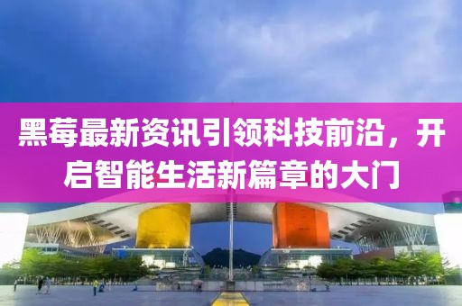 黑莓最新资讯引领科技前沿，开启智能生活新篇章的大门