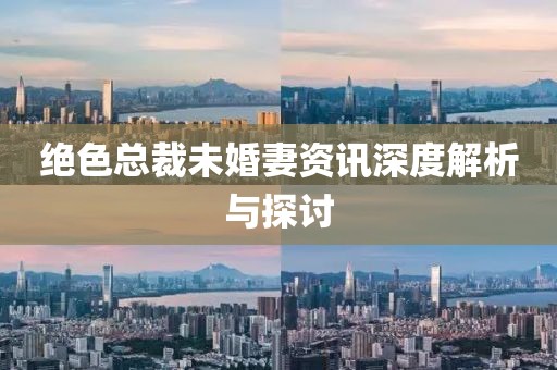 绝色总裁未婚妻资讯深度解析与探讨