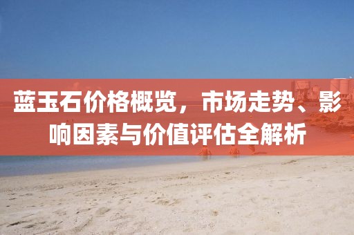 蓝玉石价格概览，市场走势、影响因素与价值评估全解析