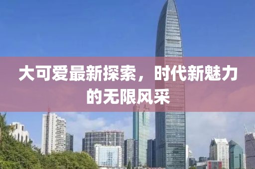 大可爱最新探索，时代新魅力的无限风采