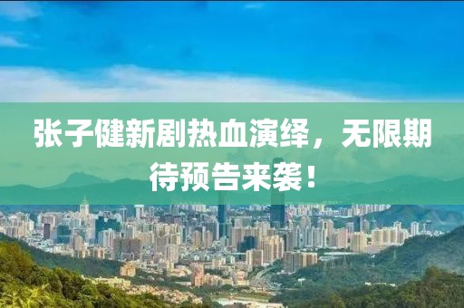 张子健新剧热血演绎，无限期待预告来袭！