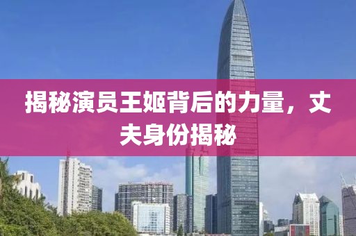 揭秘演员王姬背后的力量，丈夫身份揭秘