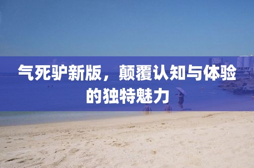 气死驴新版，颠覆认知与体验的独特魅力