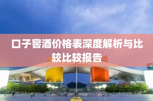 口子窖酒价格表深度解析与比较比较报告