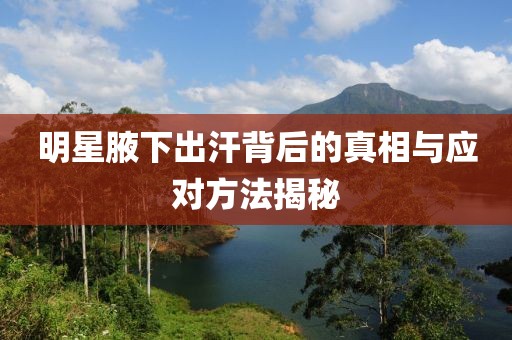 明星腋下出汗背后的真相与应对方法揭秘