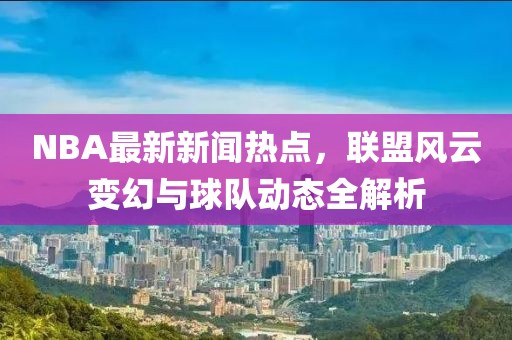 NBA最新新闻热点，联盟风云变幻与球队动态全解析