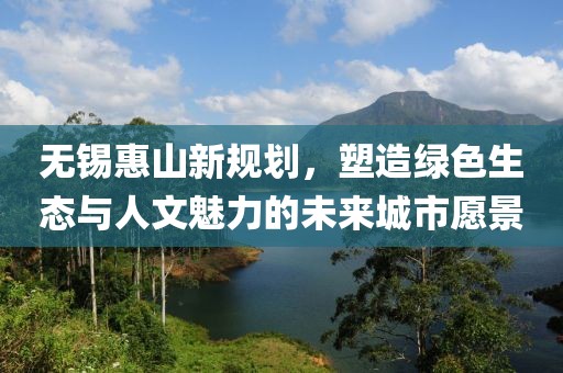无锡惠山新规划，塑造绿色生态与人文魅力的未来城市愿景