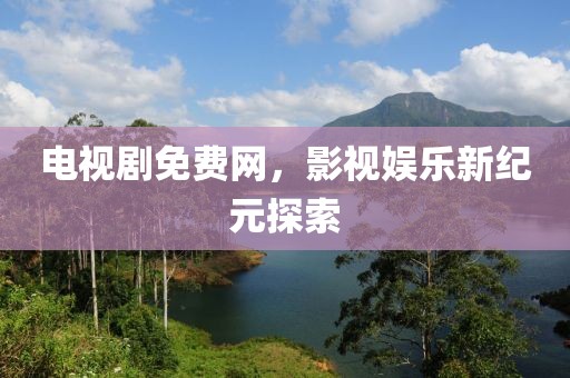 电视剧免费网，影视娱乐新纪元探索