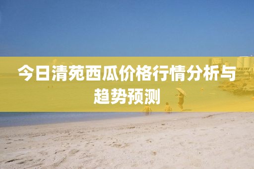 今日清苑西瓜价格行情分析与趋势预测
