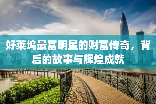 好莱坞最富明星的财富传奇，背后的故事与辉煌成就