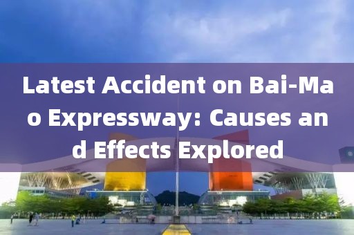 Latest Accident on Bai-Mao Expressway: Causes and Effects Explored