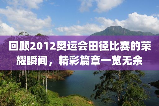 回顾2012奥运会田径比赛的荣耀瞬间，精彩篇章一览无余