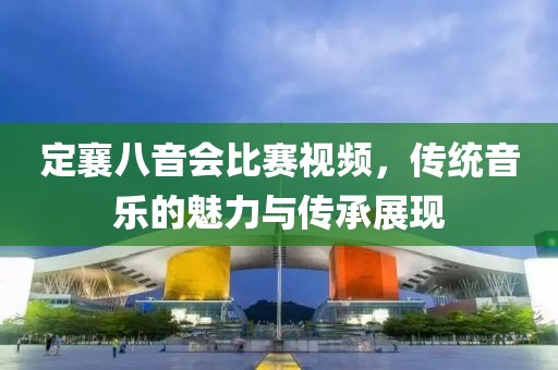定襄八音会比赛视频，传统音乐的魅力与传承展现