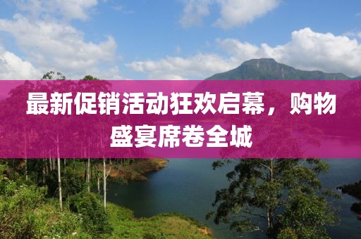 最新促销活动狂欢启幕，购物盛宴席卷全城