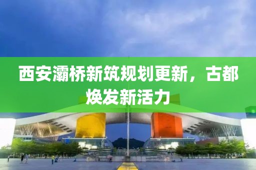 西安灞桥新筑规划更新，古都焕发新活力