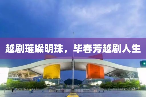 越剧璀璨明珠，毕春芳越剧人生