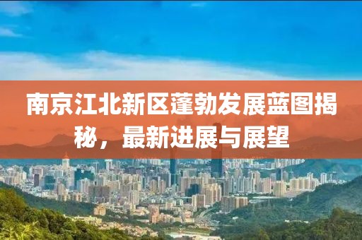 南京江北新区蓬勃发展蓝图揭秘，最新进展与展望
